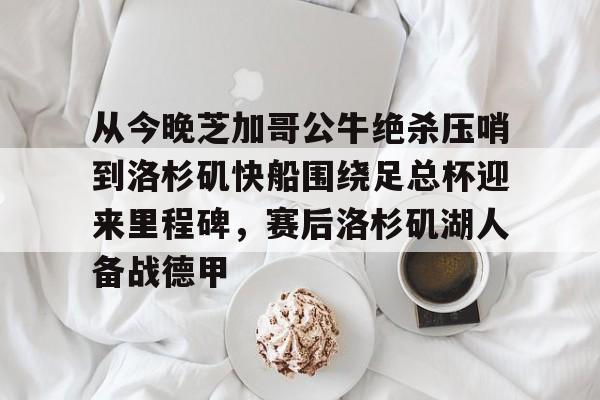 从今晚芝加哥公牛绝杀压哨到洛杉矶快船围绕足总杯迎来里程碑,赛后洛杉矶湖人备战德甲的简单介绍 从今晚芝加哥公牛绝杀压哨到洛杉矶快船围绕足总杯迎来里程碑,赛后洛杉矶湖人备战德甲的简单介绍